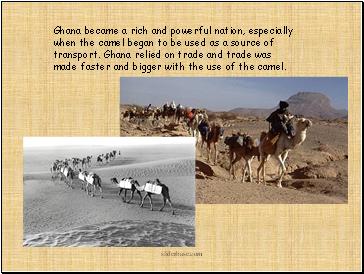 Ghana became a rich and powerful nation, especially when the camel began to be used as a source of transport. Ghana relied on trade and trade was made faster and bigger with the use of the camel.