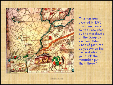 This map was created in 1375. The same trade routes were used by the merchants of the Songhay kingdom. What kinds of pictures do you see on the map and why do you think the mapmaker put them there?