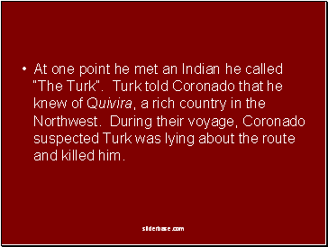 At one point he met an Indian he called The Turk. Turk told Coronado that he knew of Quivira, a rich country in the Northwest. During their voyage, Coronado suspected Turk was lying about the route and killed him.