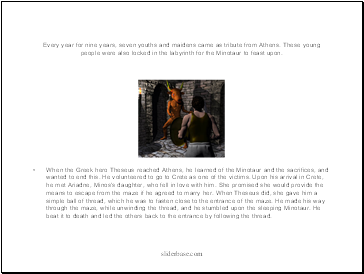 Every year for nine years, seven youths and maidens came as tribute from Athens. These young people were also locked in the labyrinth for the Minotaur to feast upon.