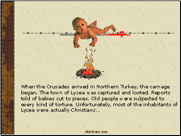 When the Crusades arrived in Northern Turkey, the carnage began. The town of Lycea was captured and looted. Reports told of babies cut to pieces. Old people were subjected to every kind of torture. Unfortunately, most of the inhabitants of Lycea were actually Christians