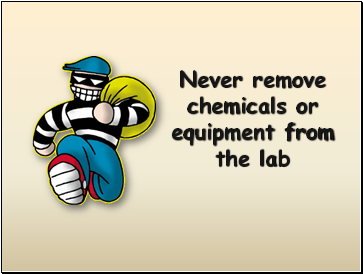 Never remove chemicals or equipment from the lab