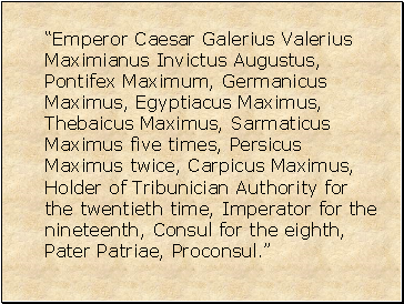 Emperor Caesar Galerius Valerius Maximianus Invictus Augustus, Pontifex Maximum, Germanicus Maximus, Egyptiacus Maximus, Thebaicus Maximus, Sarmaticus Maximus five times, Persicus Maximus twice, Carpicus Maximus, Holder of Tribunician Authority for the twentieth time, Imperator for the nineteenth, Consul for the eighth, Pater Patriae, Proconsul.