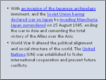 With an invasion of the Japanese archipelago imminent, and the Soviet Union having declared war on Japan by invading Manchuria, Japan surrendered on 15 August 1945, ending the war in Asia and cementing the total victory of the Allies over the Axis.