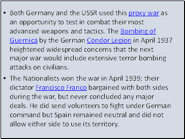 Both Germany and the USSR used this proxy war as an opportunity to test in combat their most advanced weapons and tactics. The Bombing of Guernica by the German Condor Legion in April 1937 heightened widespread concerns that the next major war would include extensive terror bombing attacks on civilians.