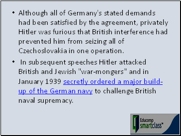 Although all of Germany's stated demands had been satisfied by the agreement, privately Hitler was furious that British interference had prevented him from seizing all of Czechoslovakia in one operation.