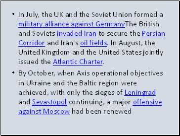In July, the UK and the Soviet Union formed a military alliance against Germany.The British and Soviets invaded Iran to secure the Persian Corridor and Iran's oil fields. In August, the United Kingdom and the United States jointly issued the Atlantic Charter.