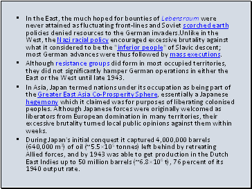 In the East, the much hoped for bounties of Lebensraum were never attained as fluctuating front-lines and Soviet scorched earth policies denied resources to the German invaders.Unlike in the West, the Nazi racial policy encouraged excessive brutality against what it considered to be the "inferior people" of Slavic descent; most German advances were thus followed by mass executions.