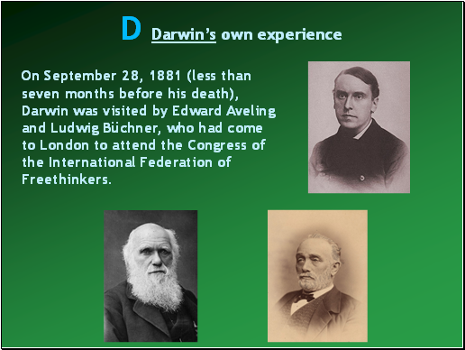 On September 28, 1881 (less than seven months before his death), Darwin was visited by Edward Aveling and Ludwig Büchner, who had come to London to attend the Congress of the International Federation of Freethinkers.