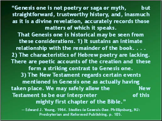 Genesis one is not poetry or saga or myth, but straightforward, trustworthy history, and, inasmuch as it is a divine revelation, accurately records those matters of which it speaks.