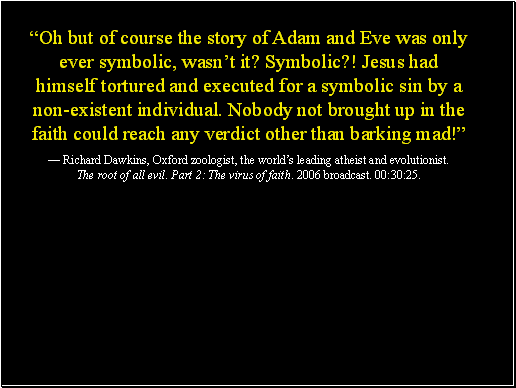 Oh but of course the story of Adam and Eve was only ever symbolic, wasnt it? Symbolic?! Jesus had himself tortured and executed for a symbolic sin by a non-existent individual. Nobody not brought up in the faith could reach any verdict other than barking mad!