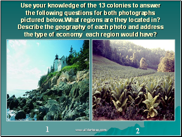 Use your knowledge of the 13 colonies to answer the following questions for both photographs pictured below.What regions are they located in? Describe the geography of each photo and address the type of economy each region would have?