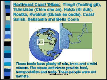 Northwest Coast Tribes: Tlingit (Tooling git), Tsimshian (Chim she an), Haida (Hi duh), Nootka, Kwakiutl (Quack ee oodle), Coast Salish, Bellabella and Bella Coola