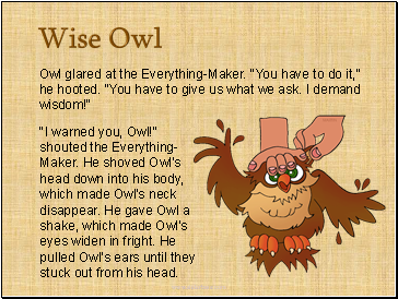 Owl glared at the Everything-Maker. "You have to do it," he hooted. "You have to give us what we ask. I demand wisdom!"