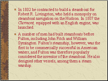 In 1802 he contracted to build a steamboat for Robert R. Livingston, who held a monopoly on steamboat navigation on the Hudson. In 1807 the Clermont, equipped with an English engine, was launched.