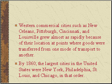Western commercial cities such as New Orleans, Pittsburgh, Cincinnati, and Louisville grew almost as rapidly because of their location at points where goods were transferred from one mode of transport to another.