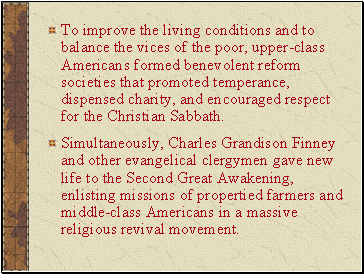 To improve the living conditions and to balance the vices of the poor, upper-class Americans formed benevolent reform societies that promoted temperance, dispensed charity, and encouraged respect for the Christian Sabbath.