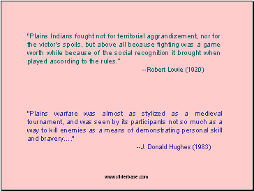 "Plains Indians fought not for territorial aggrandizement, nor for the victor's spoils, but above all because fighting was a game worth while because of the social recognition it brought when played according to the rules.