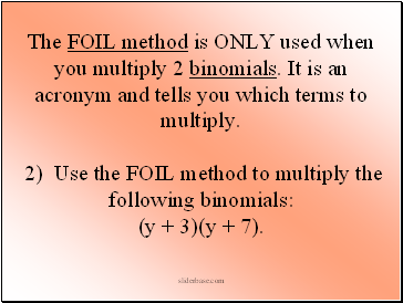 The FOIL method is ONLY used when you multiply 2 binomials. It is an acronym and tells you which terms to multiply. 2) Use the FOIL method to multiply the following binomials: (y + 3)(y + 7).