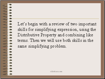 Let’s begin with a review of two important skills for simplifying expression, using the Distributive Property and combining like terms. Then we will use both skills in the same simplifying problem.