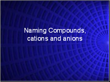Naming Compounds, cations and anions