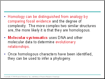 Homology can be distinguished from analogy by comparing fossil evidence and the degree of complexity. The more complex two similar structures are, the more likely it is that they are homologous.