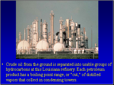 Crude oil from the ground is separated into usable groups of hydrocarbons at this Louisiana refinery. Each petroleum product has a boiling point range, or "cut," of distilled vapors that collect in condensing towers.