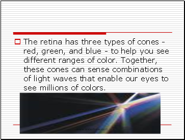 The retina has three types of cones - red, green, and blue - to help you see different ranges of color. Together, these cones can sense combinations of light waves that enable our eyes to see millions of colors.