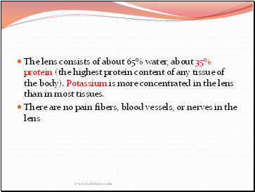 The lens consists of about 65% water, about 35% protein (the highest protein content of any tissue of the body). Potassium is more concentrated in the lens than in most tissues.