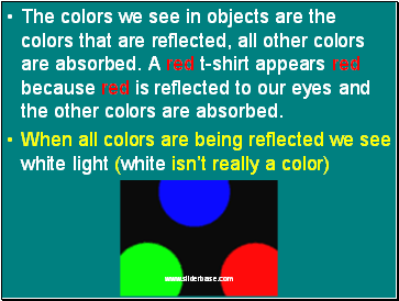 The colors we see in objects are the colors that are reflected, all other colors are absorbed. A red t-shirt appears red because red is reflected to our eyes and the other colors are absorbed.