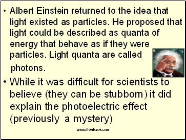 Albert Einstein returned to the idea that light existed as particles. He proposed that light could be described as quanta of energy that behave as if they were particles. Light quanta are called
