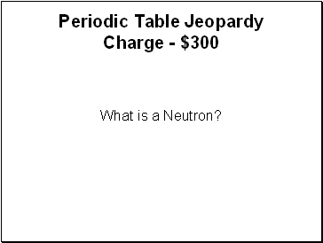 Periodic Table Jeopardy Charge - $300