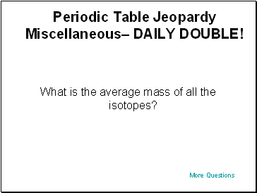 Periodic Table Jeopardy Miscellaneous DAILY DOUBLE!
