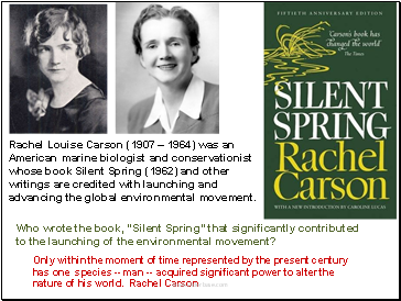 Rachel Louise Carson (1907  1964) was an American marine biologist and conservationist whose book Silent Spring (1962) and other writings are credited with launching and advancing the global environmental movement.
