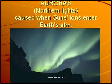 AURORAS (Northern lights) caused when Suns ions enter Earths atm.