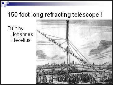150 foot long refracting telescope!!