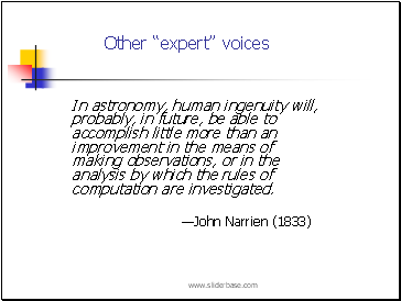 In astronomy, human ingenuity will, probably, in future, be able to accomplish little more than an improvement in the means of making observations, or in the analysis by which the rules of computation are investigated. John Narrien (1833)