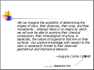 We can imagine the possibility of determining the shapes of stars, their distances, their sizes, and their movements; .whereas there is no means by which we will ever be able to examine their chemical composition, their mineralogical structure, or especially, the nature of organisms that live on their surfacesOur positive knowledge with respect to the stars is necessarily limited to their observed geometrical and mechanical behavior.