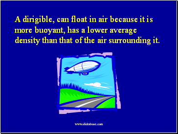 A dirigible, can float in air because it is more buoyant, has a lower average density than that of the air surrounding it.
