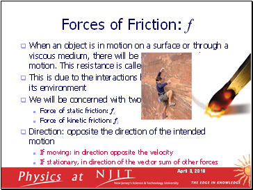 When an object is in motion on a surface or through a viscous medium, there will be a resistance to the motion. This resistance is called the force of friction
