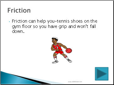 Friction can help you-tennis shoes on the gym floor so you have grip and wont fall down.