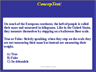 On much of the European continent, the heft of people is called their mass and measured in kilograms. Like in the United States, they measure themselves by stepping on a bathroom floor scale.