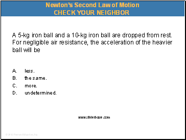 A 5-kg iron ball and a 10-kg iron ball are dropped from rest. For negligible air resistance, the acceleration of the heavier ball will be