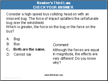 Consider a high-speed bus colliding head-on with an innocent bug. The force of impact splatters the unfortunate bug over the windshield. Which is greater, the force on the bug or the force on the bus?