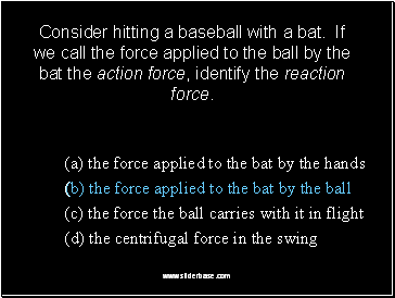 Consider hitting a baseball with a bat. If we call the force applied to the ball by the bat the action force, identify the reaction force.
