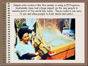Simple solar cookers like this woman is using in El Progreso, Guatemala, have had a huge impact on the way people in remote parts of the world live today. These cookers are easy to use and allow people to heat meals and water.