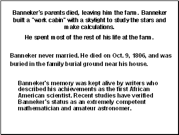 Banneker's parents died, leaving him the farm. Banneker built a "work cabin" with a skylight to study the stars and make calculations. He spent most of the rest of his life at the farm.