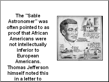 The "Sable Astronomer" was often pointed to as proof that African Americans were not intellectually inferior to European Americans. Thomas Jefferson himself noted this in a letter to Banneker.