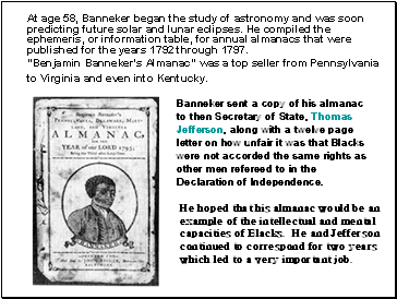 At age 58, Banneker began the study of astronomy and was soon predicting future solar and lunar eclipses. He compiled the ephemeris, or information table, for annual almanacs that were published for the years 1792 through 1797.