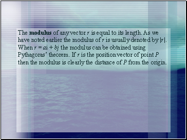 The modulus of any vector r is equal to its length. As we have noted earlier the modulus of r is usually denoted by |r|. When r = ai + bj the modulus can be obtained using Pythagoras theorem. If r is the position vector of point P then the modulus is clearly the distance of P from the origin.